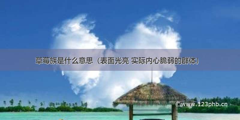 草莓族是什么意思（表面光亮 实际内心脆弱的群体）