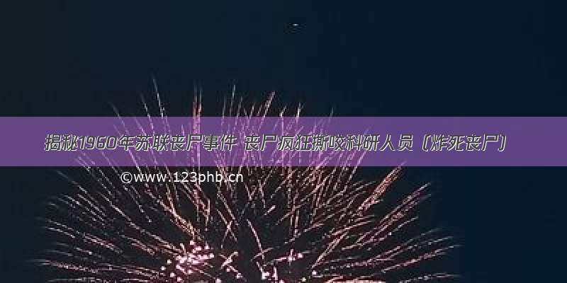 揭秘1960年苏联丧尸事件 丧尸疯狂撕咬科研人员（炸死丧尸）