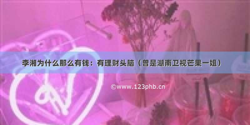 李湘为什么那么有钱：有理财头脑（曾是湖南卫视芒果一姐）