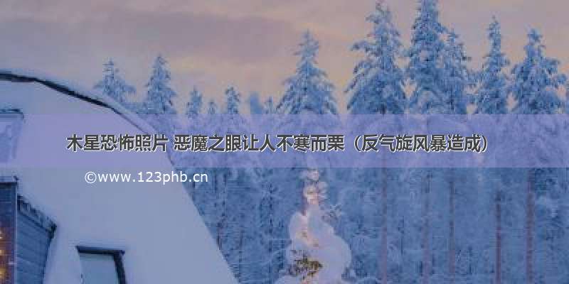 木星恐怖照片 恶魔之眼让人不寒而栗（反气旋风暴造成）