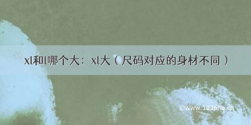 xl和l哪个大：xl大（尺码对应的身材不同）