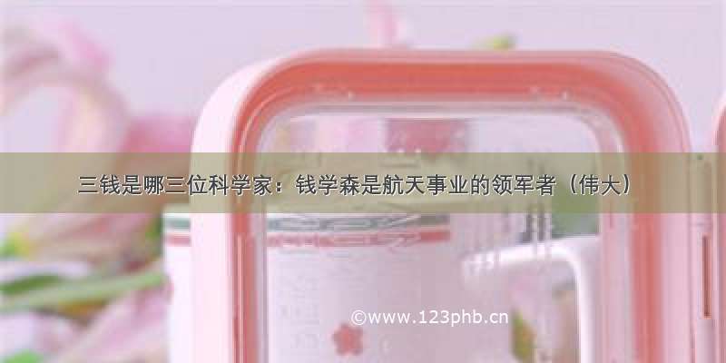 三钱是哪三位科学家：钱学森是航天事业的领军者（伟大）