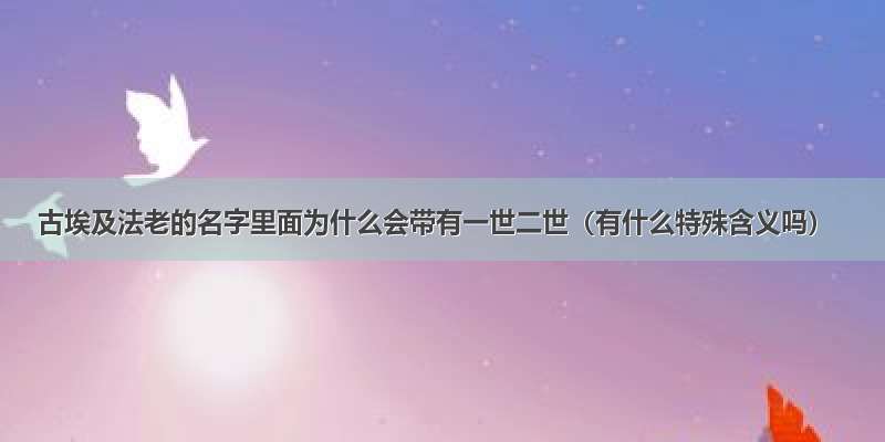 古埃及法老的名字里面为什么会带有一世二世（有什么特殊含义吗）