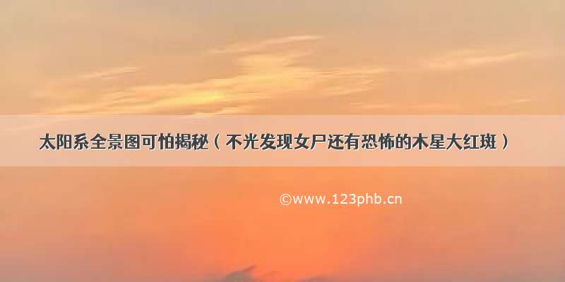 太阳系全景图可怕揭秘（不光发现女尸还有恐怖的木星大红斑）