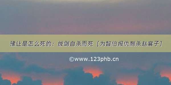 豫让是怎么死的：拔剑自杀而死（为智伯报仇刺杀赵襄子）