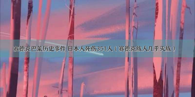 赛德克巴莱历史事件 日本人死伤351人（赛德克族人几乎灭族）