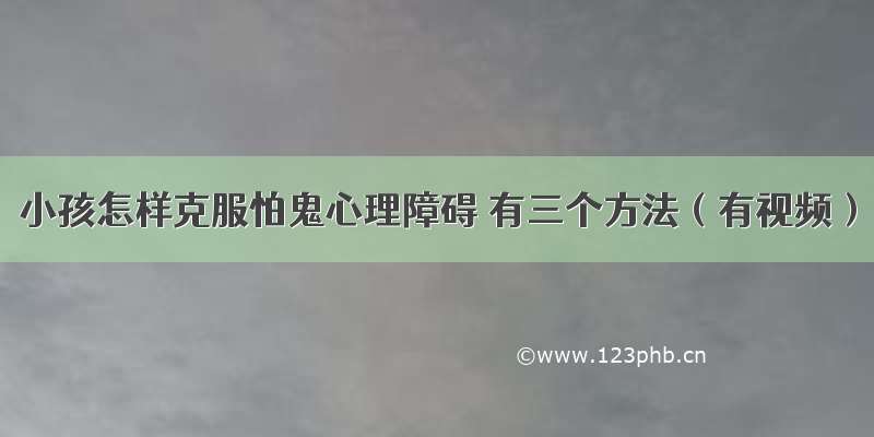 小孩怎样克服怕鬼心理障碍 有三个方法（有视频）