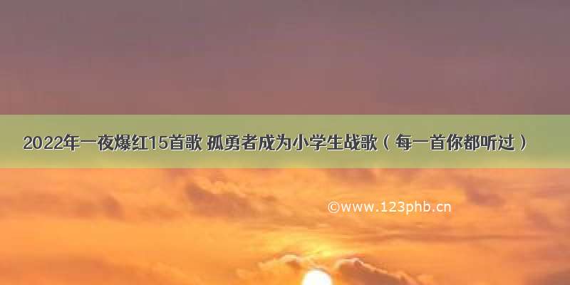 2022年一夜爆红15首歌 孤勇者成为小学生战歌（每一首你都听过）