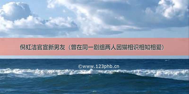 倪虹洁官宣新男友（曾在同一剧组两人因猫相识相知相爱）