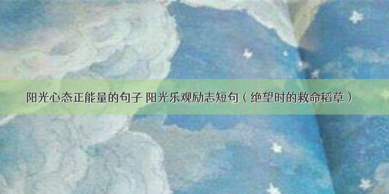 阳光心态正能量的句子 阳光乐观励志短句（绝望时的救命稻草）