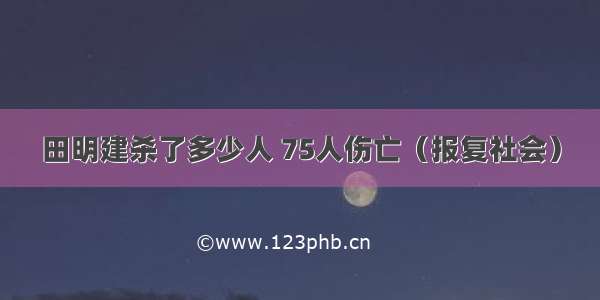 田明建杀了多少人 75人伤亡（报复社会）