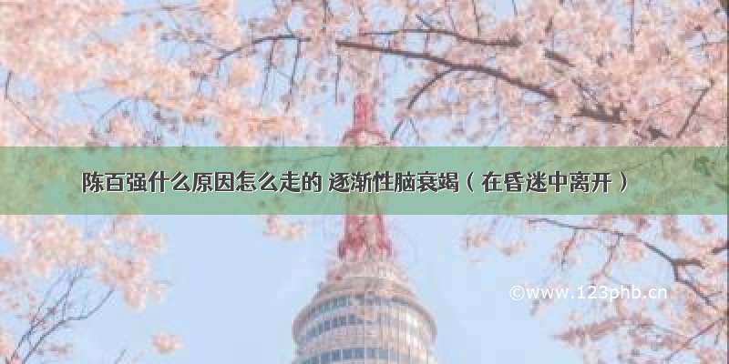 陈百强什么原因怎么走的 逐渐性脑衰竭（在昏迷中离开）