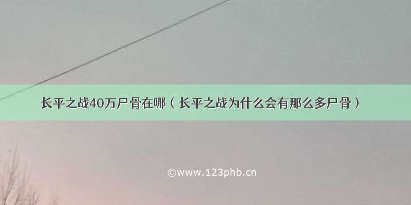 长平之战40万尸骨在哪（长平之战为什么会有那么多尸骨）