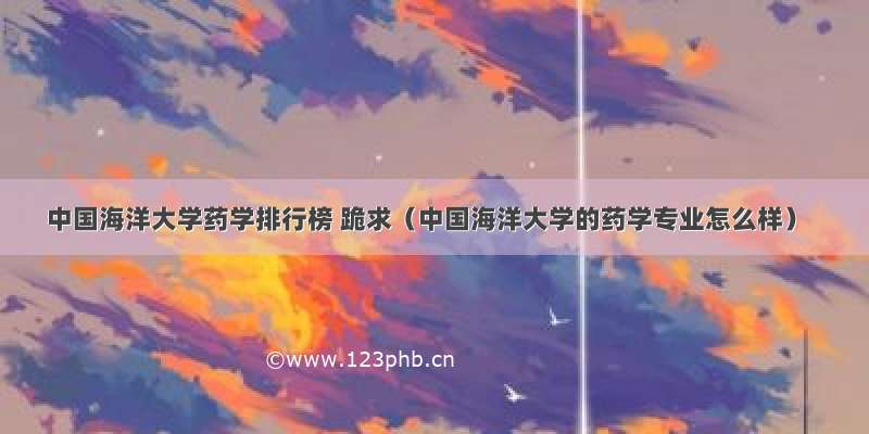 中国海洋大学药学排行榜 跪求（中国海洋大学的药学专业怎么样）