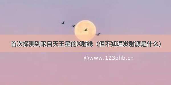 首次探测到来自天王星的X射线（但不知道发射源是什么）