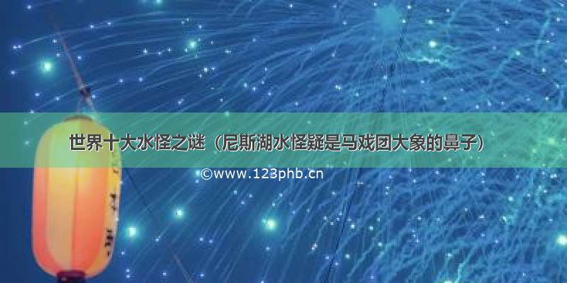 世界十大水怪之谜（尼斯湖水怪疑是马戏团大象的鼻子）