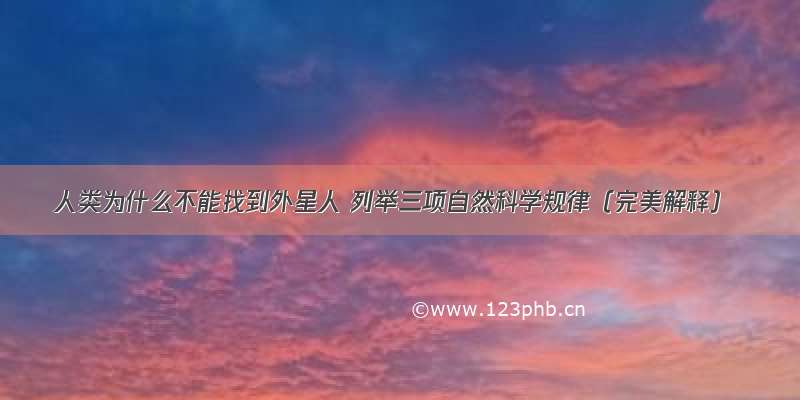 人类为什么不能找到外星人 列举三项自然科学规律（完美解释）