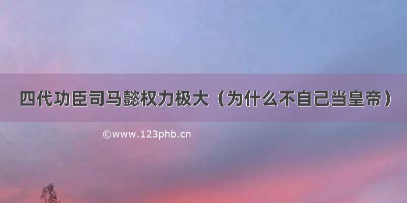 四代功臣司马懿权力极大（为什么不自己当皇帝）