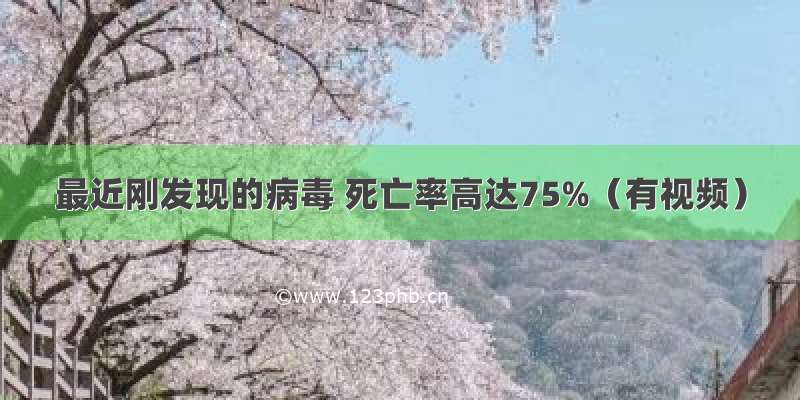 最近刚发现的病毒 死亡率高达75%（有视频）