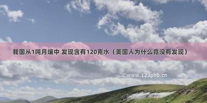 我国从1吨月壤中 发现含有120克水（美国人为什么竟没有发现）