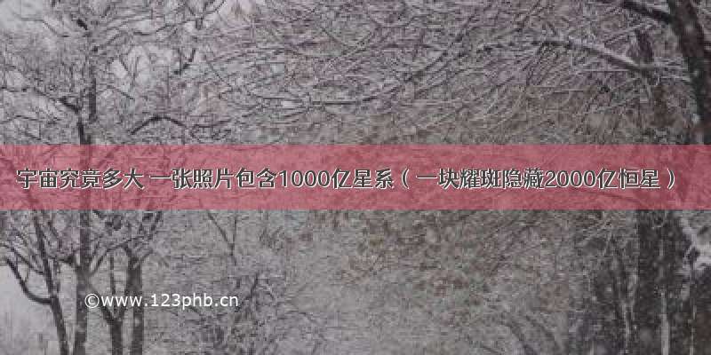 宇宙究竟多大 一张照片包含1000亿星系（一块耀斑隐藏2000亿恒星）