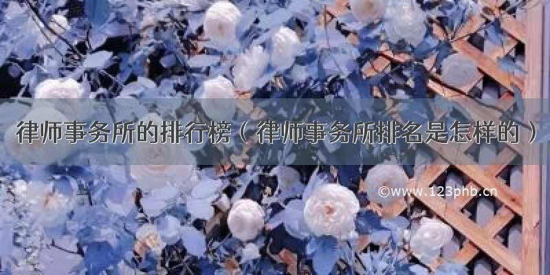 律师事务所的排行榜（律师事务所排名是怎样的）