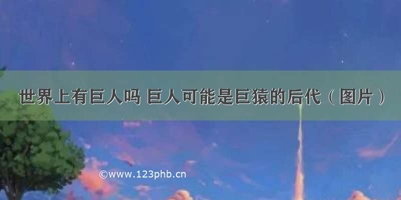 世界上有巨人吗 巨人可能是巨猿的后代（图片）