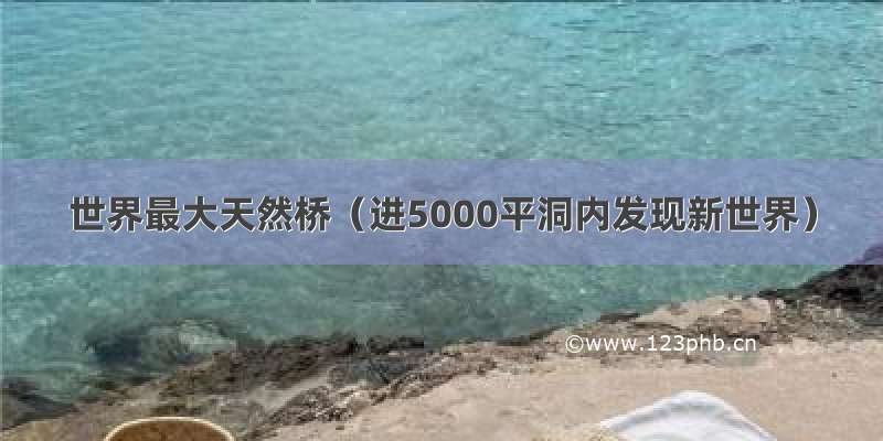 世界最大天然桥（进5000平洞内发现新世界）