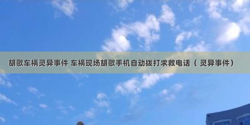 胡歌车祸灵异事件 车祸现场胡歌手机自动拨打求救电话（ 灵异事件）