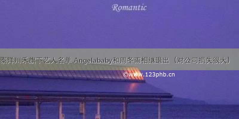 泰洋川禾旗下艺人名单 Angelababy和周冬雨相继退出（对公司损失很大）