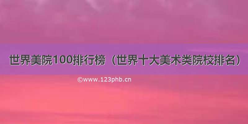 世界美院100排行榜（世界十大美术类院校排名）