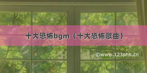 十大恐怖bgm（十大恐怖歌曲）