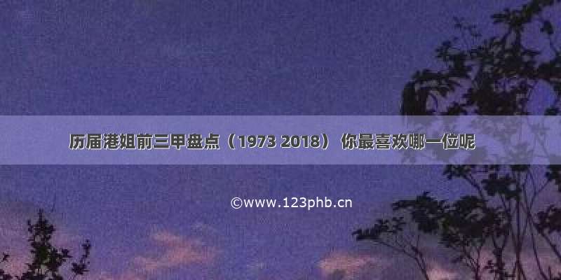 历届港姐前三甲盘点（1973 2018） 你最喜欢哪一位呢