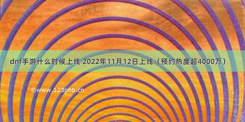 dnf手游什么时候上线 2022年11月12日上线（预约热度超4000万）