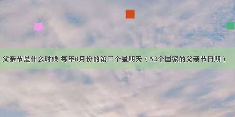 父亲节是什么时候 每年6月份的第三个星期天（52个国家的父亲节日期）