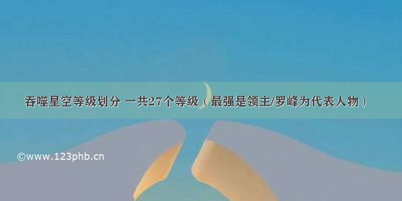 吞噬星空等级划分 一共27个等级（最强是领主/罗峰为代表人物）