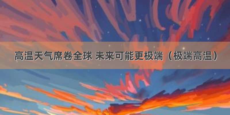 高温天气席卷全球 未来可能更极端（极端高温）