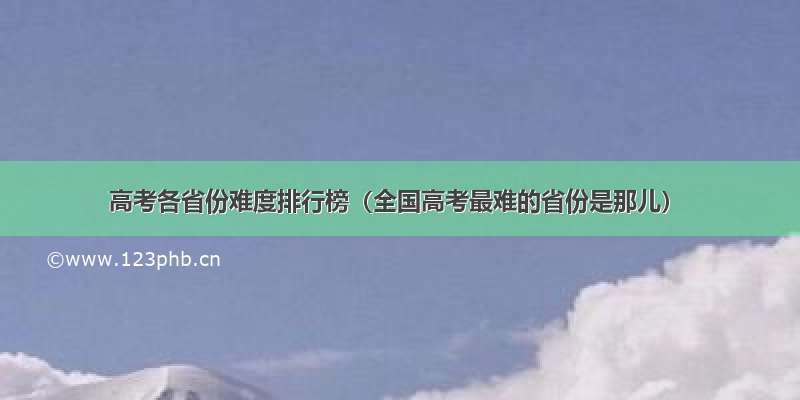 高考各省份难度排行榜（全国高考最难的省份是那儿）