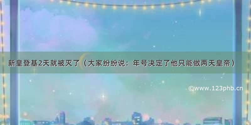 新皇登基2天就被灭了（大家纷纷说：年号决定了他只能做两天皇帝）