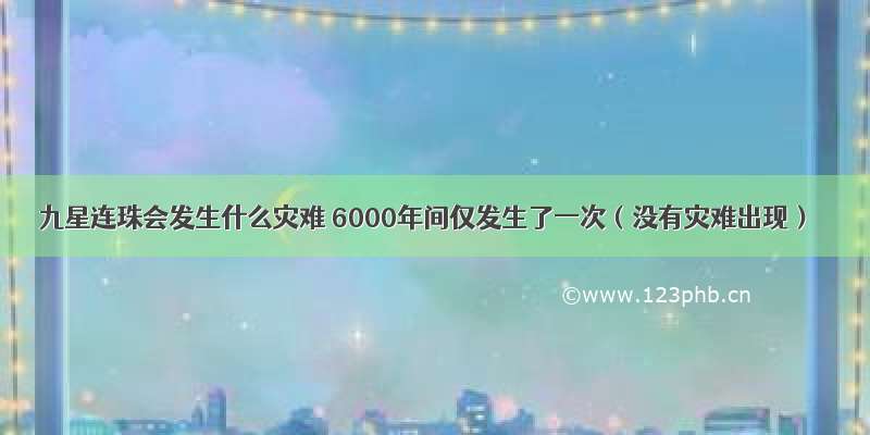 九星连珠会发生什么灾难 6000年间仅发生了一次（没有灾难出现）