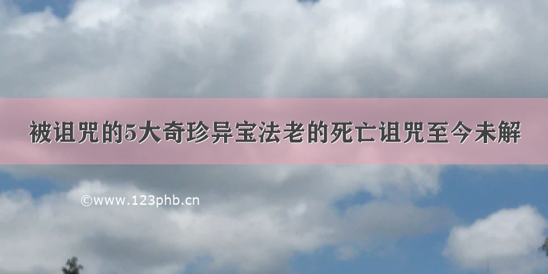 被诅咒的5大奇珍异宝法老的死亡诅咒至今未解