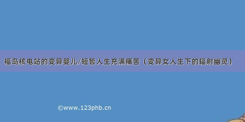 福岛核电站的变异婴儿/短暂人生充满痛苦（变异女人生下的辐射幽灵）