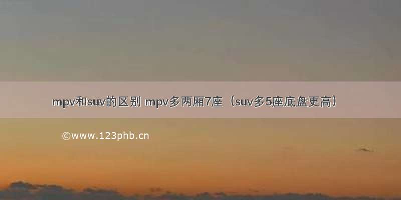 mpv和suv的区别 mpv多两厢7座（suv多5座底盘更高）