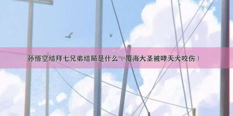 孙悟空结拜七兄弟结局是什么（覆海大圣被哮天犬咬伤）