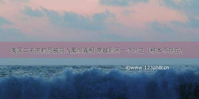 美国二名宇航员被吸入黑洞真相 穿越到另一个时空（根本不存在）