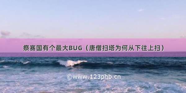 祭赛国有个最大BUG（唐僧扫塔为何从下往上扫）