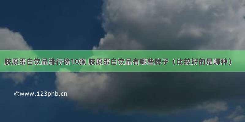 胶原蛋白饮品排行榜10强 胶原蛋白饮品有哪些牌子（比较好的是哪种）