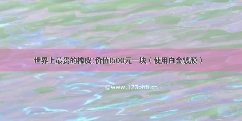 世界上最贵的橡皮:价值i500元一块（使用白金镀膜）