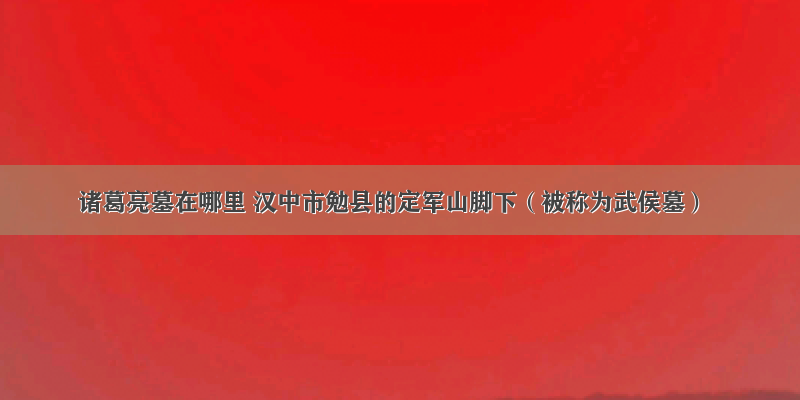 诸葛亮墓在哪里 汉中市勉县的定军山脚下（被称为武侯墓）