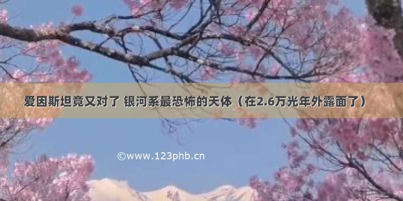 爱因斯坦竟又对了 银河系最恐怖的天体（在2.6万光年外露面了）